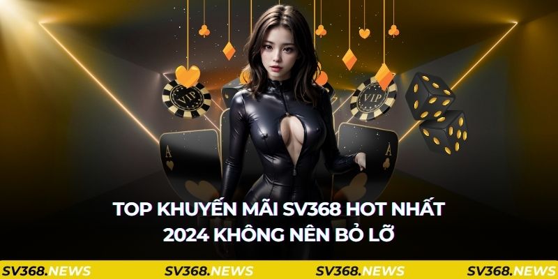 Top khuyến mãi SV368 hot nhất 2024 không nên bỏ lỡ