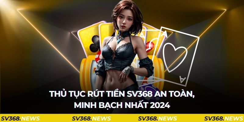 Thủ tục rút tiền SV368 an toàn, minh bạch nhất 2024