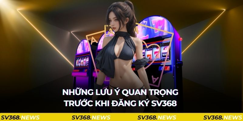 Những lưu ý quan trọng trước khi đăng ký sv368