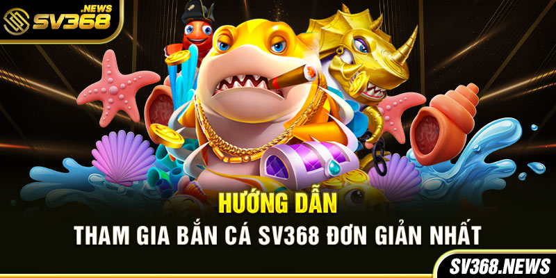 Hướng dẫn tham gia bắn cá SV368 đơn giản nhất