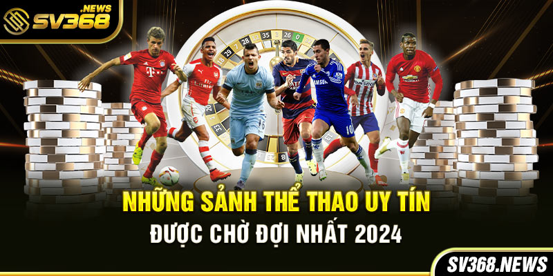 Những sảnh thể thao uy tín, được chờ đợi nhất 2024